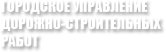 Городское управление дорожно-строительных работ Городское управление дорожно-строительных работ